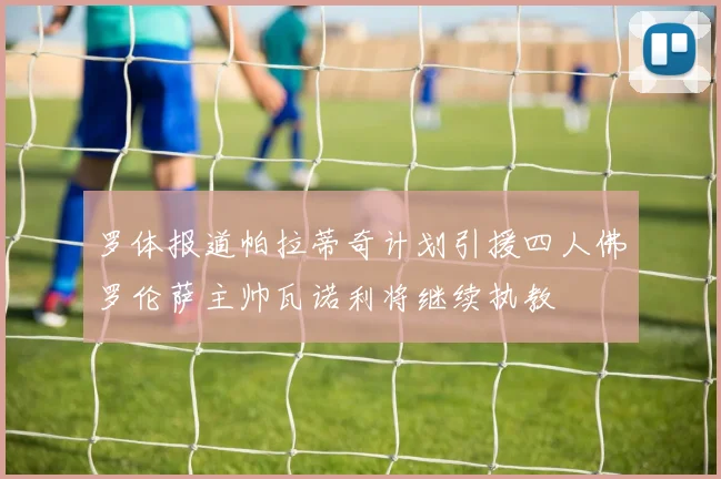 罗体报道帕拉蒂奇计划引援四人佛罗伦萨主帅瓦诺利将继续执教