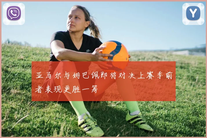 亚马尔与姆巴佩即将对决上赛季前者表现更胜一筹