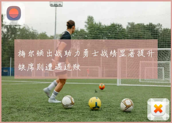 梅尔顿出战助力勇士战绩显著提升缺席则遭遇连败