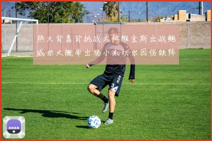 热火背靠背挑战太阳维金斯出战鲍威尔大概率出场小米切尔因伤缺阵