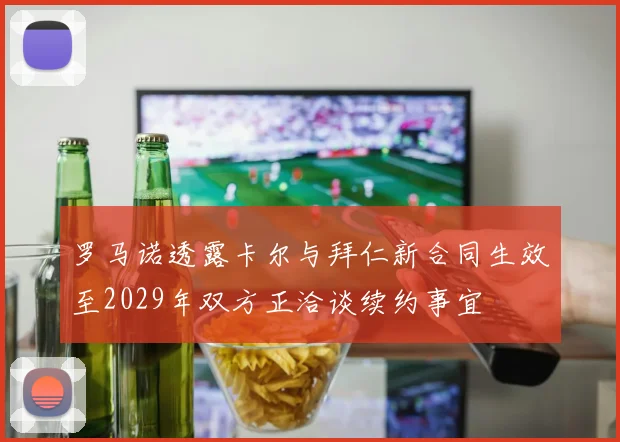 罗马诺透露卡尔与拜仁新合同生效至2029年双方正洽谈续约事宜