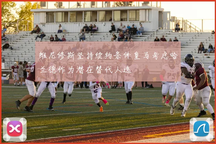 维尼修斯坚持续约条件皇马考虑哈兰德作为潜在替代人选
