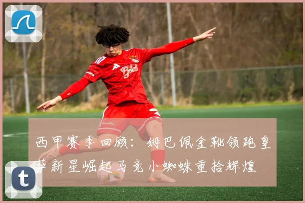 西甲赛季回顾：姆巴佩金靴领跑皇萨新星崛起马竞小蜘蛛重拾辉煌