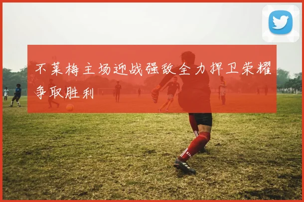 不莱梅主场迎战强敌全力捍卫荣耀争取胜利