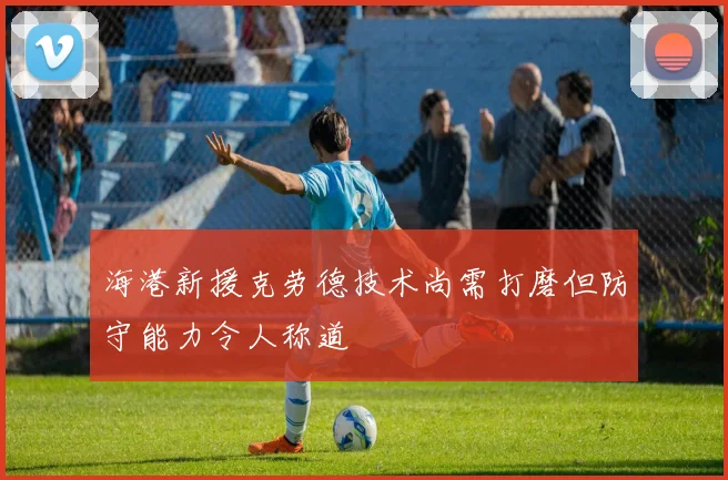海港新援克劳德技术尚需打磨但防守能力令人称道
