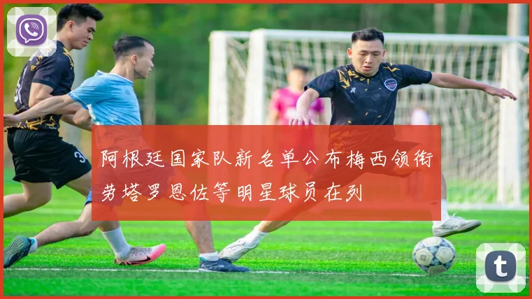 阿根廷国家队新名单公布梅西领衔劳塔罗恩佐等明星球员在列
