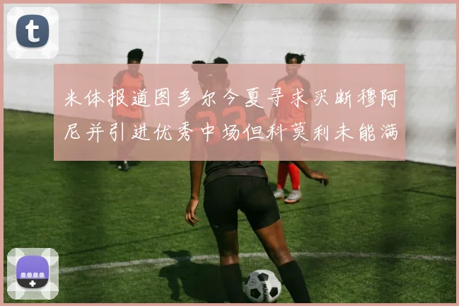 米体报道图多尔今夏寻求买断穆阿尼并引进优秀中场但科莫利未能满足要求