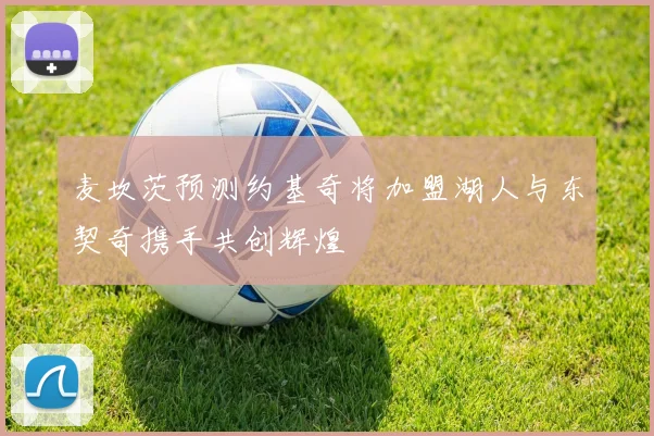 麦坎茨预测约基奇将加盟湖人与东契奇携手共创辉煌