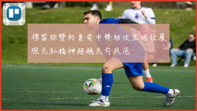 穆雷称赞约基奇中锋助攻王地位展现无私精神超越天勾风范