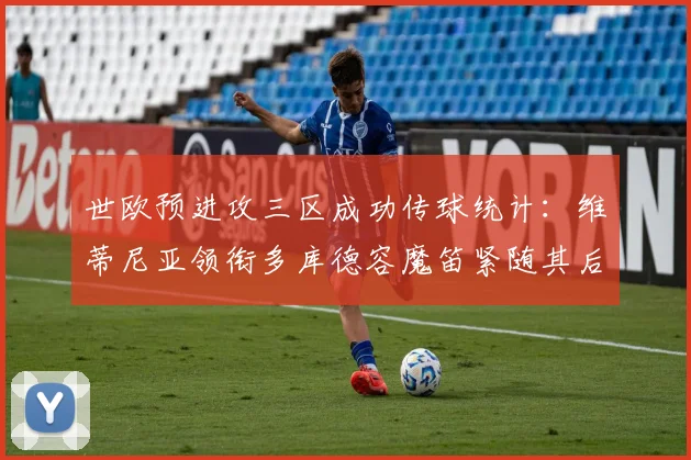世欧预进攻三区成功传球统计：维蒂尼亚领衔多库德容魔笛紧随其后
