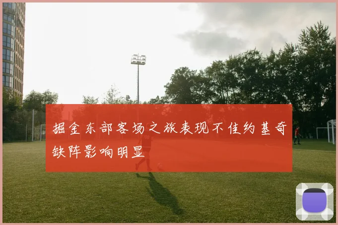 掘金东部客场之旅表现不佳约基奇缺阵影响明显