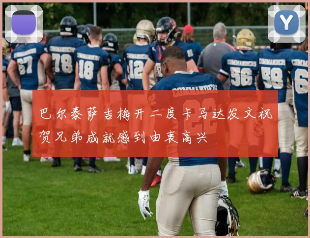巴尔泰萨吉梅开二度卡马达发文祝贺兄弟成就感到由衷高兴