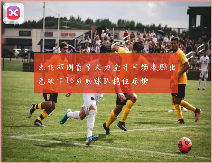 杰伦布朗首节火力全开半场表现出色砍下16分助球队稳住局势