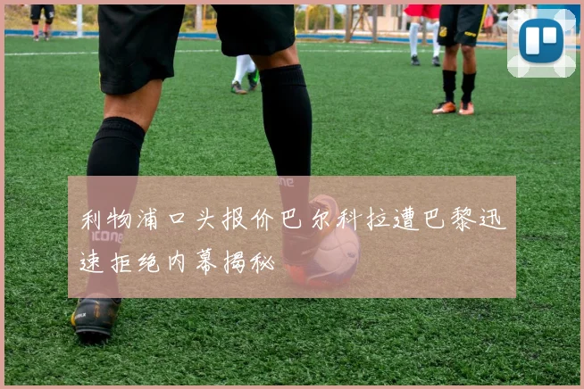 利物浦口头报价巴尔科拉遭巴黎迅速拒绝内幕揭秘