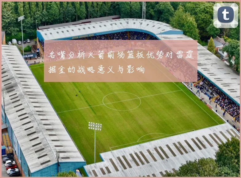 名嘴分析火箭前场篮板优势对雷霆掘金的战略意义与影响