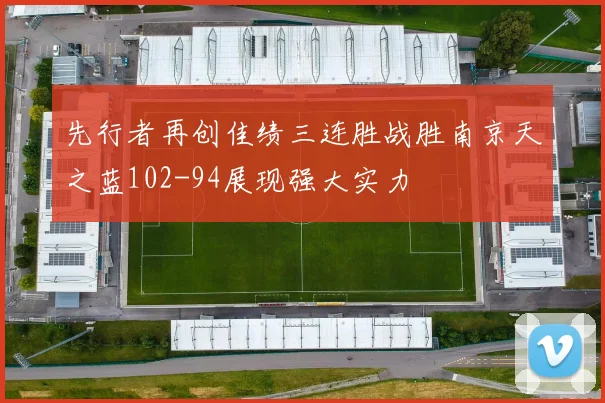 先行者再创佳绩三连胜战胜南京天之蓝102-94展现强大实力