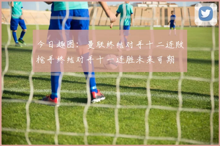 今日趣图：曼联终结对手十二连败枪手终结对手十一连胜未来可期