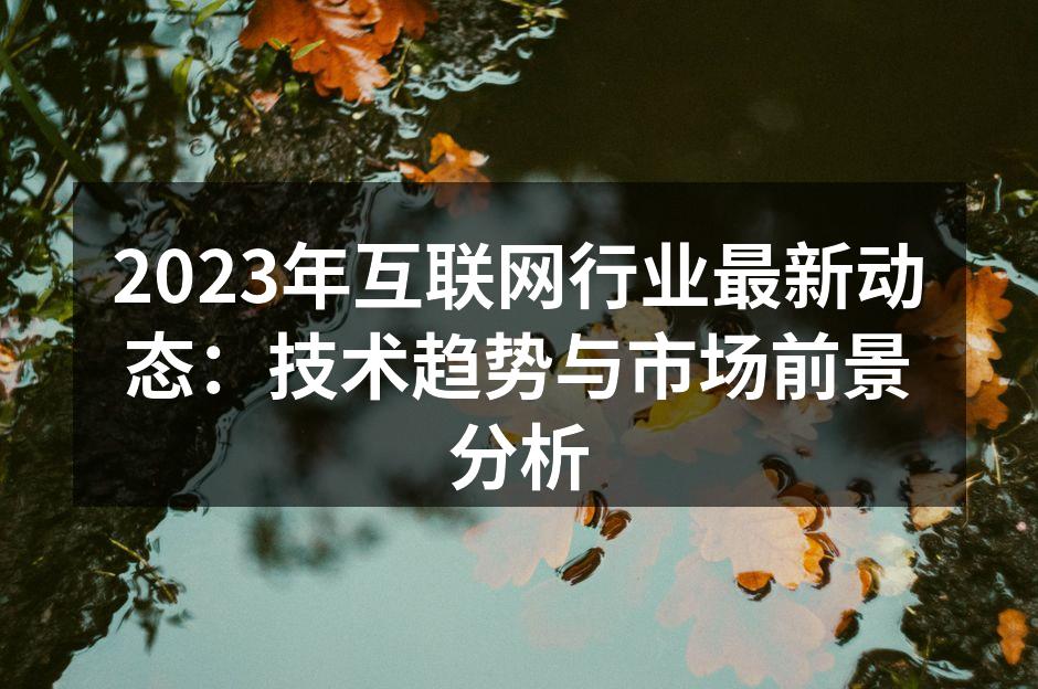 2023年互联网行业最新动态：技术趋势与